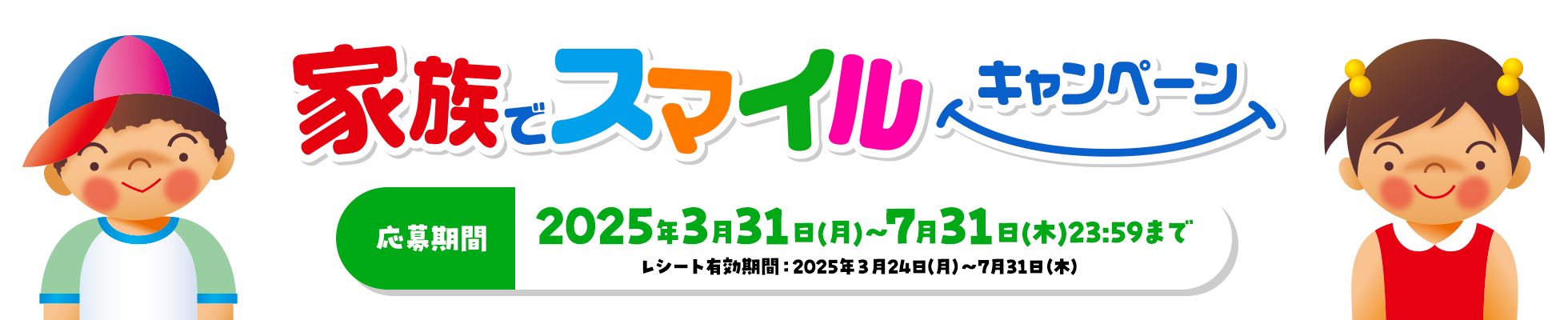 家族でスマイルキャンペーン 応募期間2025年3月31日（月）～2025年7月31日（日）23:59まで レシート有効期間：2025年3月24日（月）～7月31日（木）